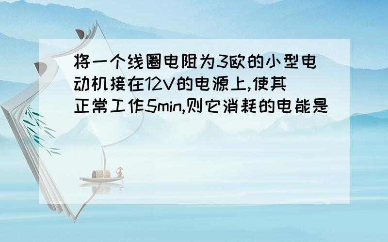 将一个线圈电阻为3欧的小型电动机接在12V的电源上,使其正常工作5min,则它消耗的电能是()