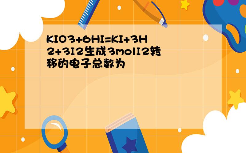 KIO3+6HI=KI+3H2+3I2生成3molI2转移的电子总数为