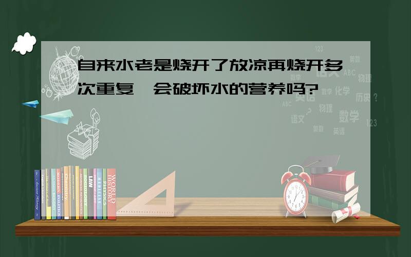 自来水老是烧开了放凉再烧开多次重复,会破坏水的营养吗?