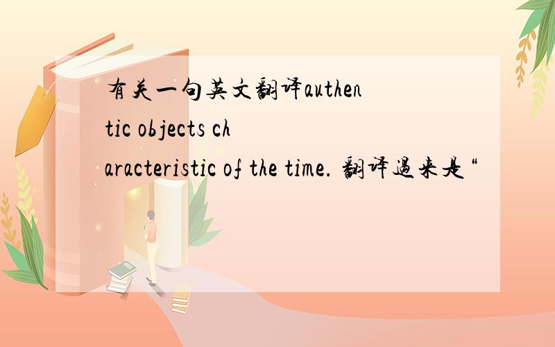 有关一句英文翻译authentic objects characteristic of the time. 翻译过来是“