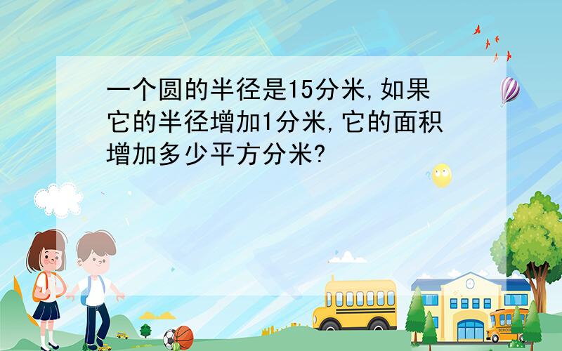 一个圆的半径是15分米,如果它的半径增加1分米,它的面积增加多少平方分米?