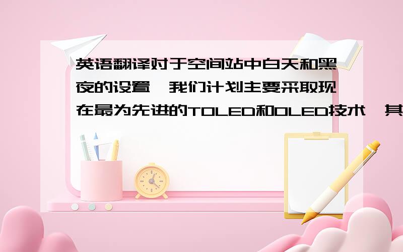 英语翻译对于空间站中白天和黑夜的设置,我们计划主要采取现在最为先进的TOLED和OLED技术,其中我们主要考虑到了它们各