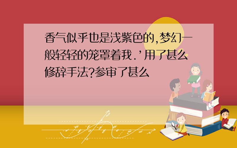 香气似乎也是浅紫色的,梦幻一般轻轻的笼罩着我.’用了甚么修辞手法?参审了甚么