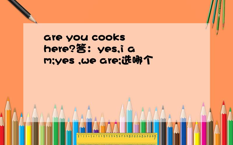 are you cooks here?答：yes,i am;yes ,we are;选哪个