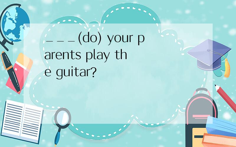 ___(do) your parents play the guitar?