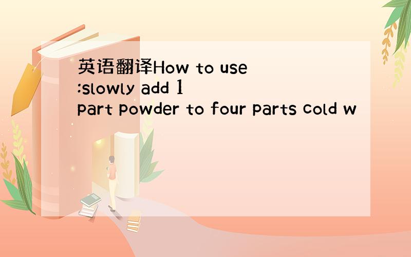 英语翻译How to use:slowly add 1 part powder to four parts cold w