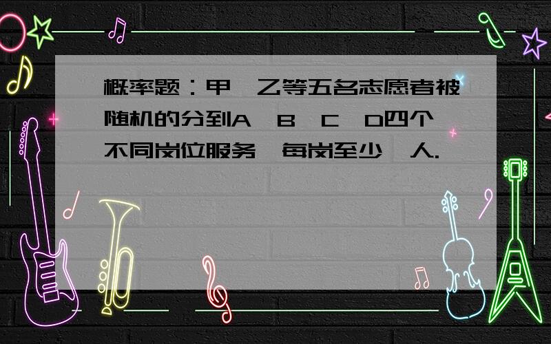 概率题：甲、乙等五名志愿者被随机的分到A、B、C、D四个不同岗位服务,每岗至少一人.