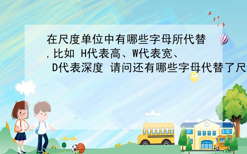 在尺度单位中有哪些字母所代替,比如 H代表高、W代表宽、 D代表深度 请问还有哪些字母代替了尺度?