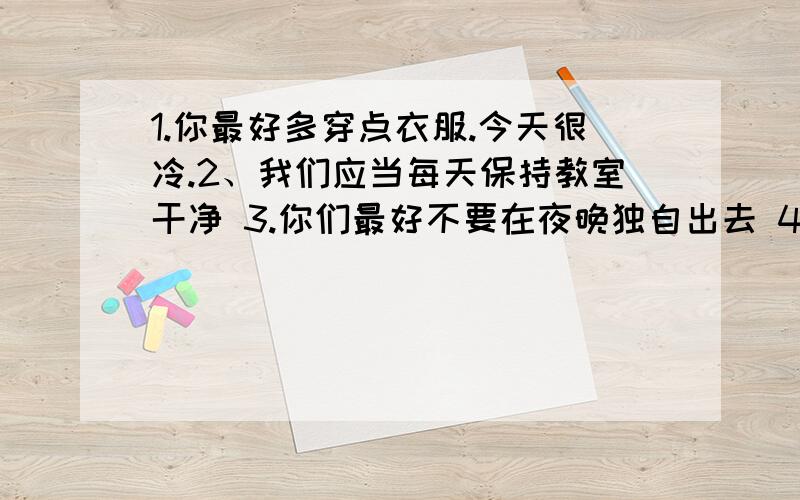 1.你最好多穿点衣服.今天很冷.2、我们应当每天保持教室干净 3.你们最好不要在夜晚独自出去 4.我们必须