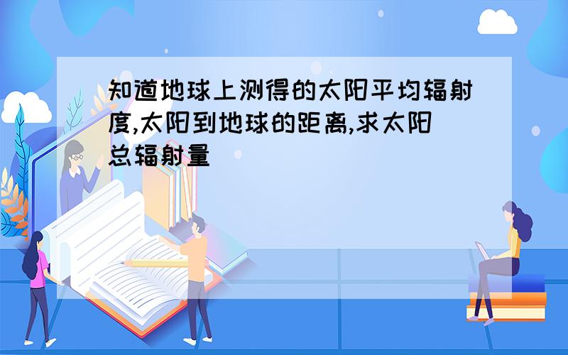 知道地球上测得的太阳平均辐射度,太阳到地球的距离,求太阳总辐射量