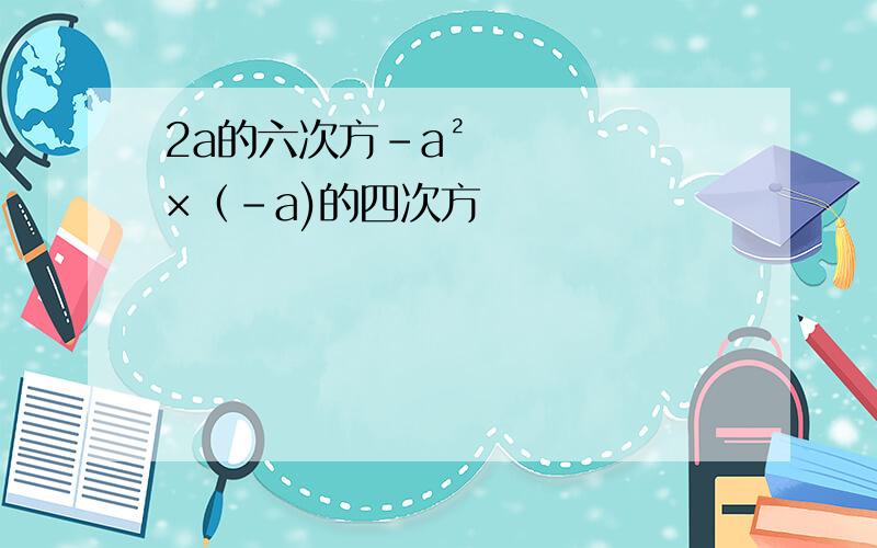 2a的六次方-a²×（-a)的四次方