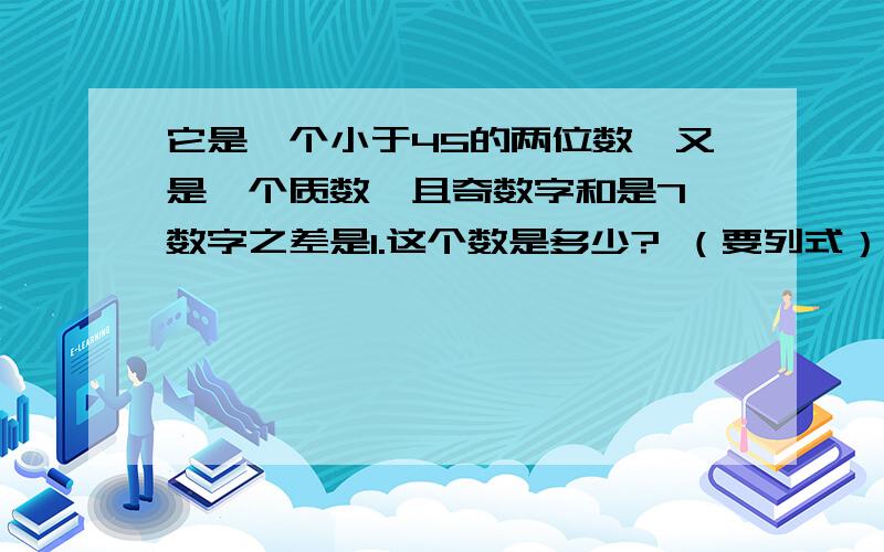 它是一个小于45的两位数,又是一个质数,且奇数字和是7,数字之差是1.这个数是多少? （要列式）