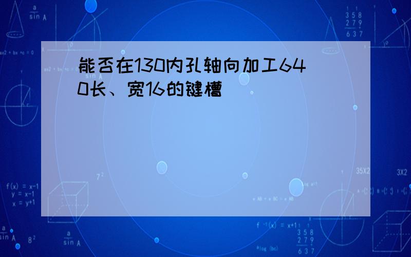 能否在130内孔轴向加工640长、宽16的键槽