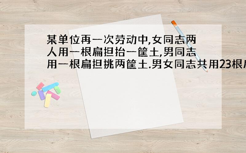 某单位再一次劳动中,女同志两人用一根扁担抬一筐土,男同志用一根扁担挑两筐土.男女同志共用23根扁担40个筐,问参加的男女