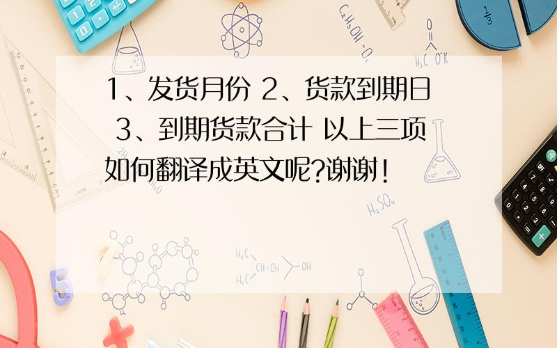 1、发货月份 2、货款到期日 3、到期货款合计 以上三项如何翻译成英文呢?谢谢!