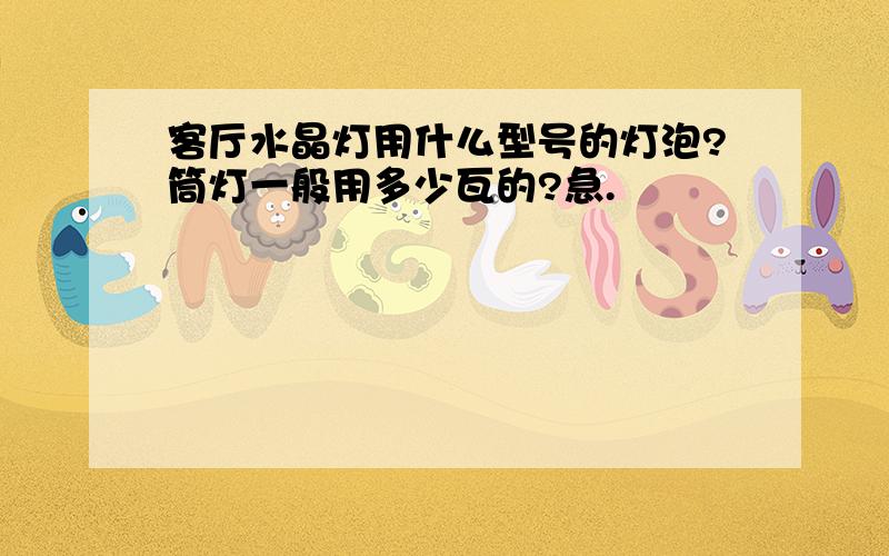 客厅水晶灯用什么型号的灯泡?筒灯一般用多少瓦的?急.