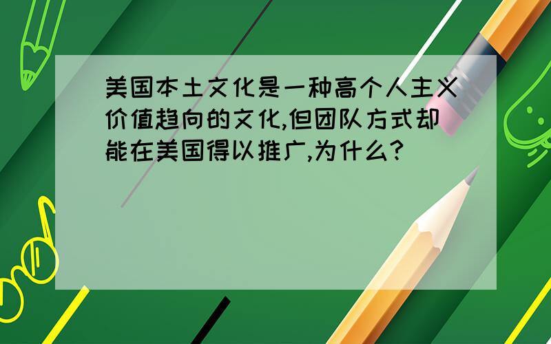 美国本土文化是一种高个人主义价值趋向的文化,但团队方式却能在美国得以推广,为什么?