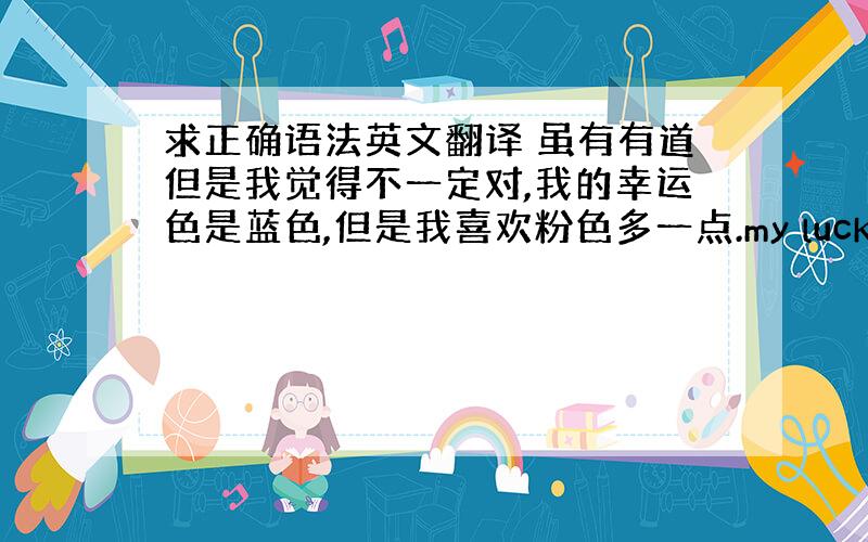 求正确语法英文翻译 虽有有道但是我觉得不一定对,我的幸运色是蓝色,但是我喜欢粉色多一点.my lucky color i