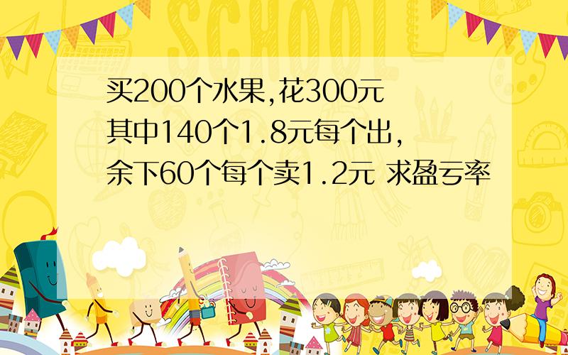 买200个水果,花300元 其中140个1.8元每个出,余下60个每个卖1.2元 求盈亏率