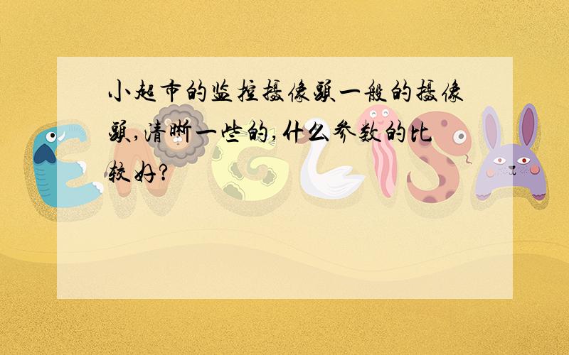 小超市的监控摄像头一般的摄像头,清晰一些的,什么参数的比较好?