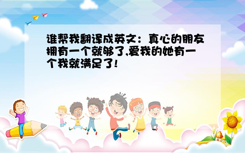 谁帮我翻译成英文：真心的朋友拥有一个就够了,爱我的她有一个我就满足了!