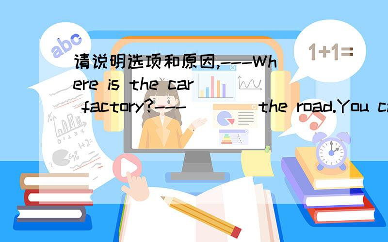 请说明选项和原因,---Where is the car factory?---____the road.You can