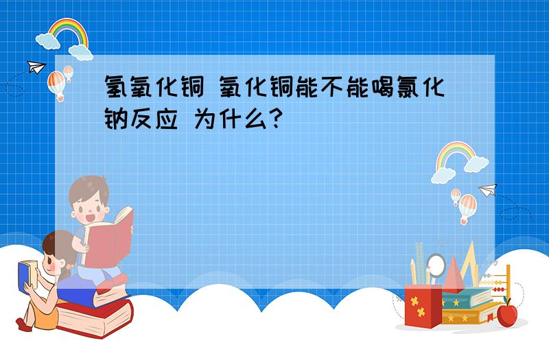 氢氧化铜 氧化铜能不能喝氯化钠反应 为什么?