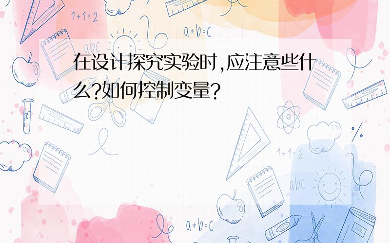 在设计探究实验时,应注意些什么?如何控制变量?