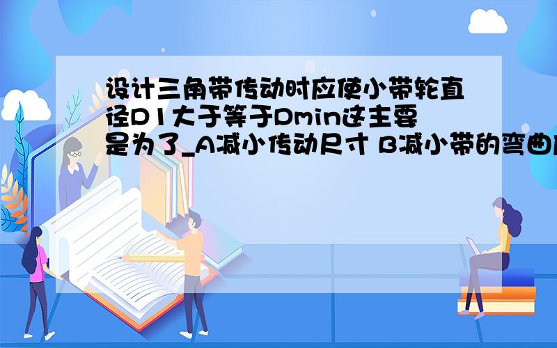 设计三角带传动时应使小带轮直径D1大于等于Dmin这主要是为了_A减小传动尺寸 B减小带的弯曲应力 C加大包角