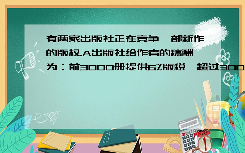 有两家出版社正在竞争一部新作的版权.A出版社给作者的稿酬为：前3000册提供6%版税,超过3000册部分支付8%版税另加