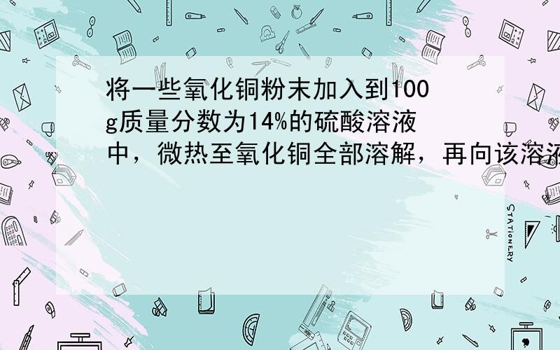 将一些氧化铜粉末加入到100g质量分数为14%的硫酸溶液中，微热至氧化铜全部溶解，再向该溶液中加入20g铁粉，充分反应后