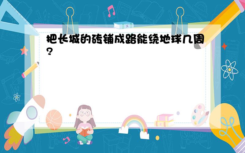 把长城的砖铺成路能绕地球几周?