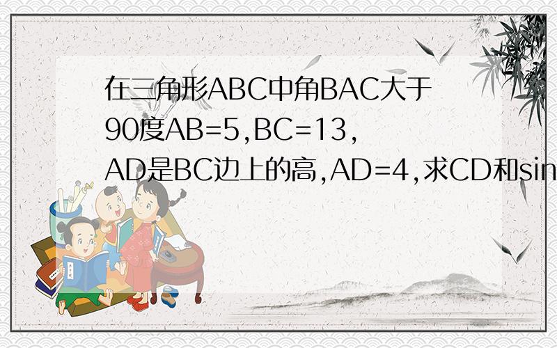 在三角形ABC中角BAC大于90度AB=5,BC=13,AD是BC边上的高,AD=4,求CD和sinC.角bac小于90