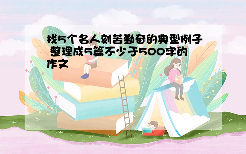 找5个名人刻苦勤奋的典型例子 整理成5篇不少于500字的作文