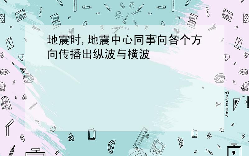 地震时,地震中心同事向各个方向传播出纵波与横波