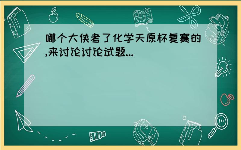 哪个大侠考了化学天原杯复赛的,来讨论讨论试题...