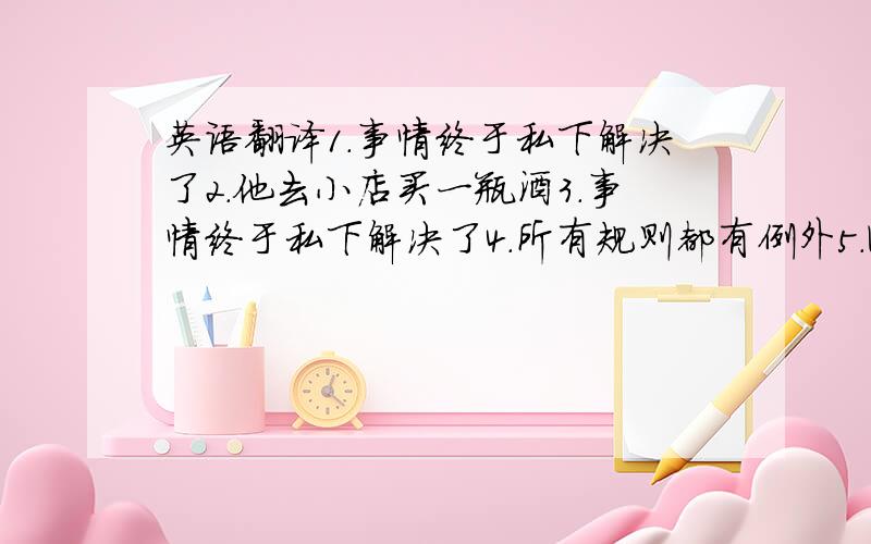 英语翻译1.事情终于私下解决了2.他去小店买一瓶酒3.事情终于私下解决了4.所有规则都有例外5.While no one