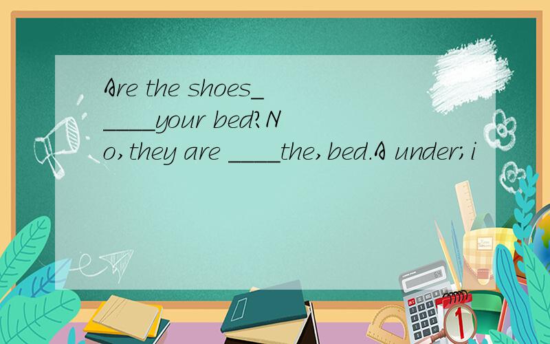 Are the shoes_____your bed?No,they are ____the,bed.A under;i