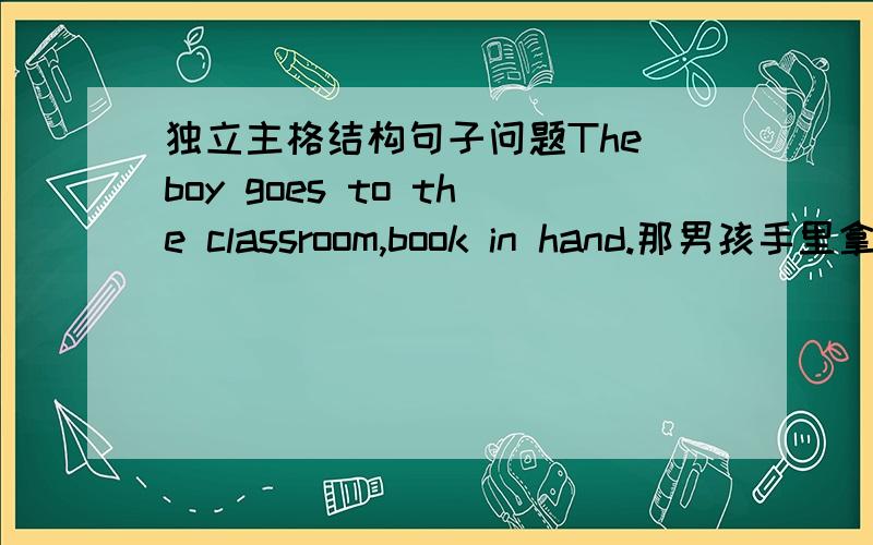 独立主格结构句子问题The boy goes to the classroom,book in hand.那男孩手里拿着