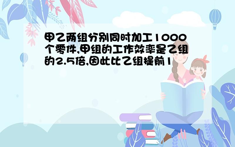 甲乙两组分别同时加工1000个零件,甲组的工作效率是乙组的2.5倍,因此比乙组提前1