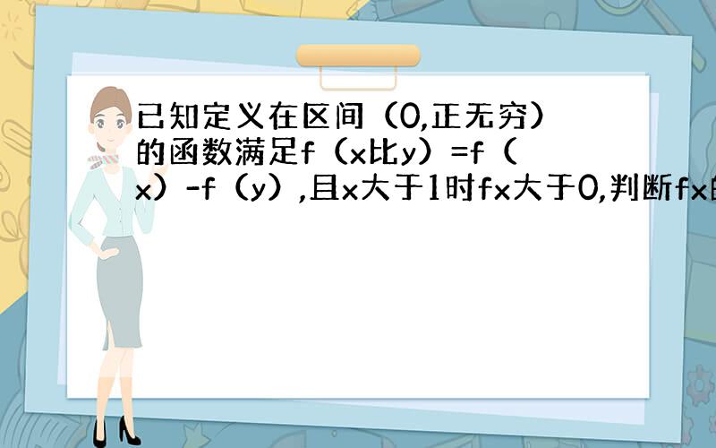 已知定义在区间（0,正无穷）的函数满足f（x比y）=f（x）-f（y）,且x大于1时fx大于0,判断fx的单调性,若f（