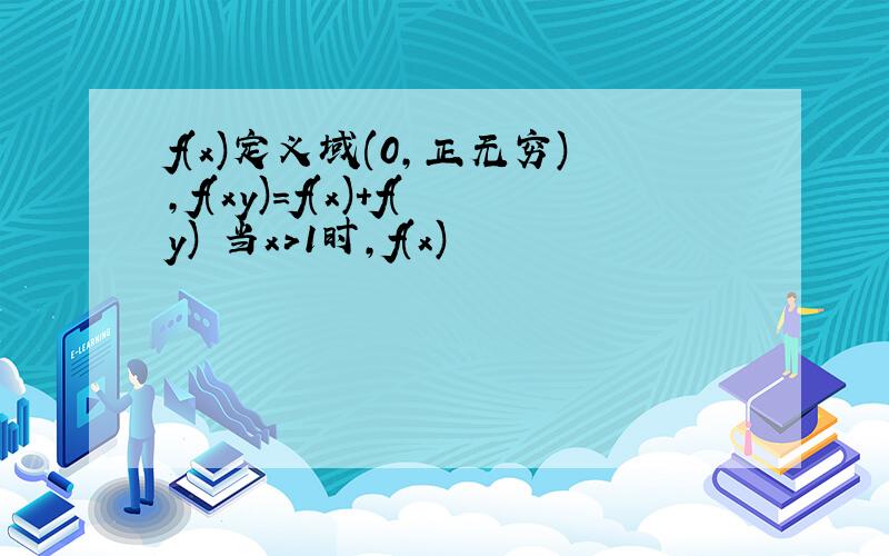 f(x)定义域(0,正无穷),f(xy)=f(x)+f(y) 当x>1时,f(x)