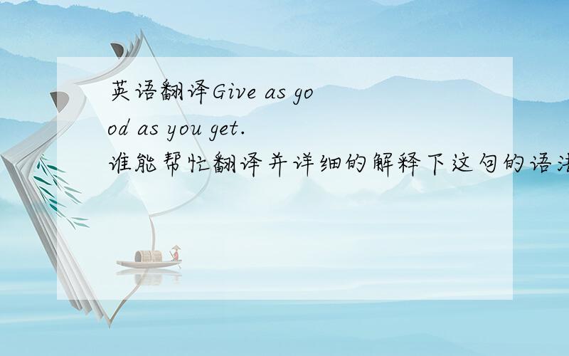 英语翻译Give as good as you get.谁能帮忙翻译并详细的解释下这句的语法有没有省略 省略在哪.也许缺