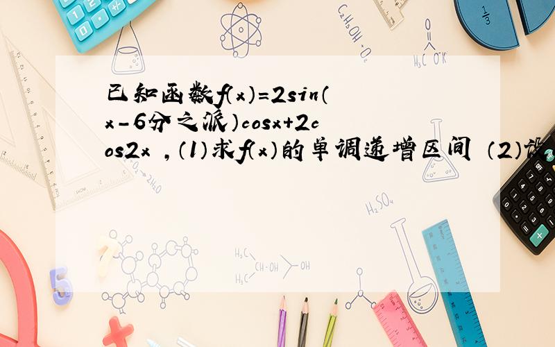 已知函数f（x）＝2sin（x－6分之派）cosx＋2cos2x ,（1）求f（x）的单调递增区间 （2）设a大于4分之