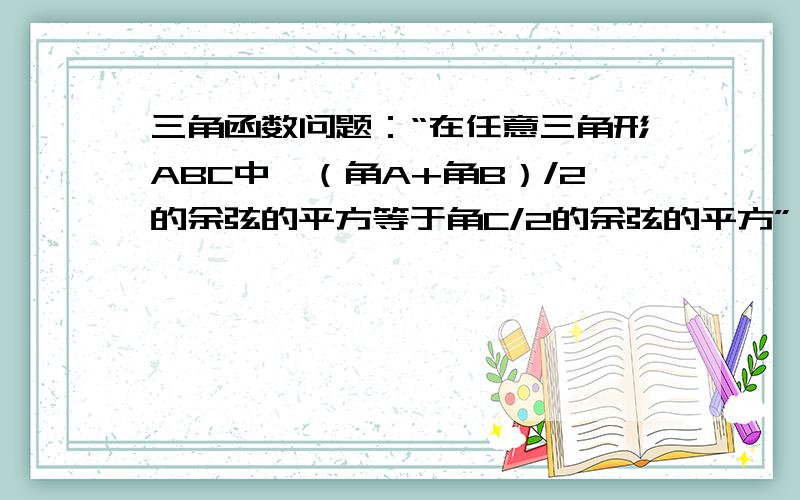 三角函数问题：“在任意三角形ABC中,（角A+角B）/2的余弦的平方等于角C/2的余弦的平方”,