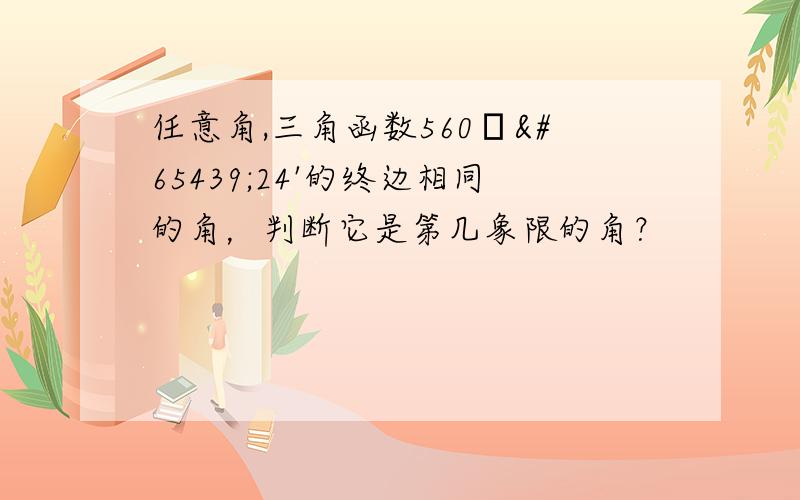 任意角,三角函数560ωﾟ24'的终边相同的角，判断它是第几象限的角？