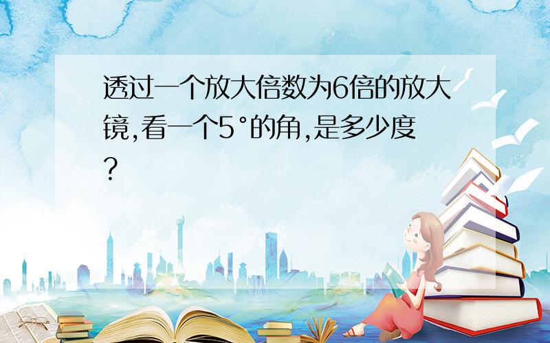 透过一个放大倍数为6倍的放大镜,看一个5°的角,是多少度?