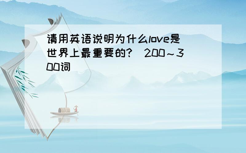 请用英语说明为什么love是世界上最重要的?（200～300词