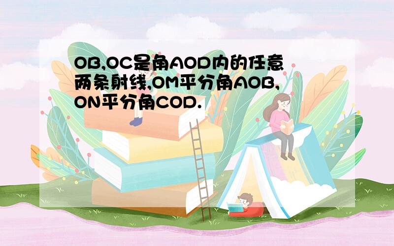 OB,OC是角AOD内的任意两条射线,OM平分角AOB,ON平分角COD.