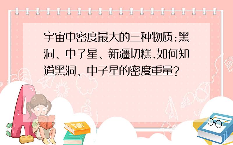 宇宙中密度最大的三种物质:黑洞、中子星、新疆切糕.如何知道黑洞、中子星的密度重量?